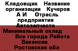 Кладовщик › Название организации ­ Кучеров А.И. › Отрасль предприятия ­ Автозапчасти › Минимальный оклад ­ 24 000 - Все города Работа » Вакансии   . Ростовская обл.,Каменск-Шахтинский г.